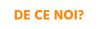 DE CE NOI?